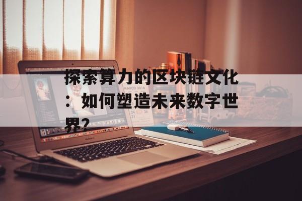 探索算力的区块链文化:如何塑造未来数字世界?-第1张图片-佛山资讯网 探索算力的区块链文化:如何塑造未来数字世界?-第1张图片-佛山资讯网