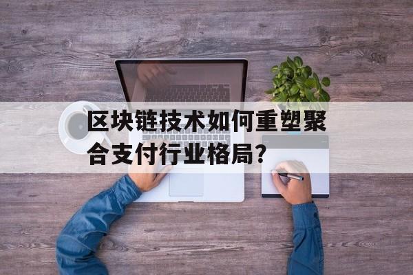 区块链技术如何重塑聚合支付行业格局?-第1张图片-佛山资讯网 区块链技术如何重塑聚合支付行业格局?-第1张图片-佛山资讯网