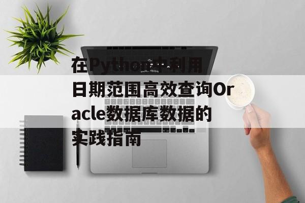 在Python中利用日期范围高效查询Oracle数据库数据的实践指南-第2张图片-佛山资讯网