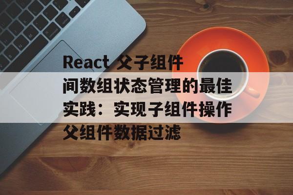 React 父子组件间数组状态管理的最佳实践:实现子组件操作父组件数据过滤-第2张图片-佛山资讯网 React 父子组件间数组状态管理的最佳实践:实现子组件操作父组件数据过滤-第2张图片-佛山资讯网