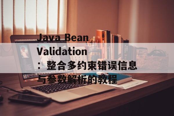 Java Bean Validation：整合多约束错误信息与参数解析的教程-第2张图片-佛山资讯网