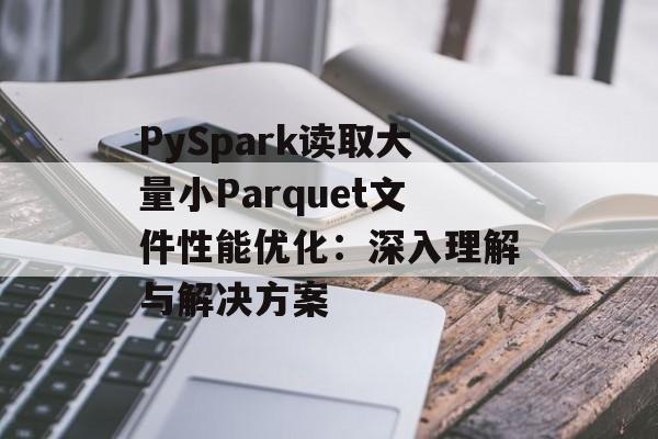 PySpark读取大量小Parquet文件性能优化:深入理解与解决方案-第2张图片-佛山资讯网 PySpark读取大量小Parquet文件性能优化:深入理解与解决方案-第2张图片-佛山资讯网