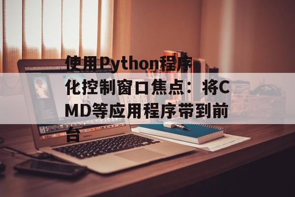 使用Python程序化控制窗口焦点:将CMD等应用程序带到前台-第2张图片-佛山资讯网 使用Python程序化控制窗口焦点:将CMD等应用程序带到前台-第2张图片-佛山资讯网