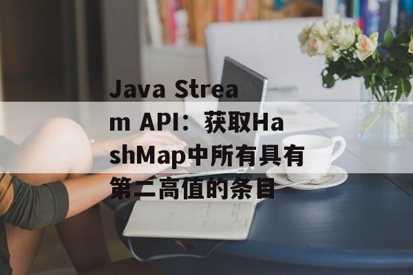 Java Stream API:获取HashMap中所有具有第二高值的条目-第2张图片-佛山资讯网 Java Stream API:获取HashMap中所有具有第二高值的条目-第2张图片-佛山资讯网