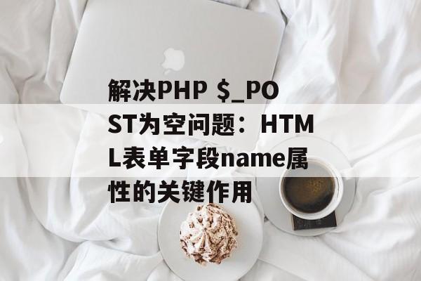 解决PHP $_POST为空问题：HTML表单字段name属性的关键作用-第2张图片-佛山资讯网