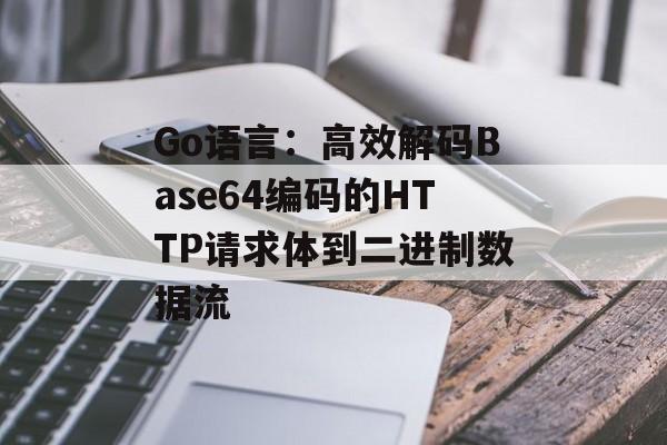 Go语言：高效解码Base64编码的HTTP请求体到二进制数据流-第2张图片-佛山资讯网