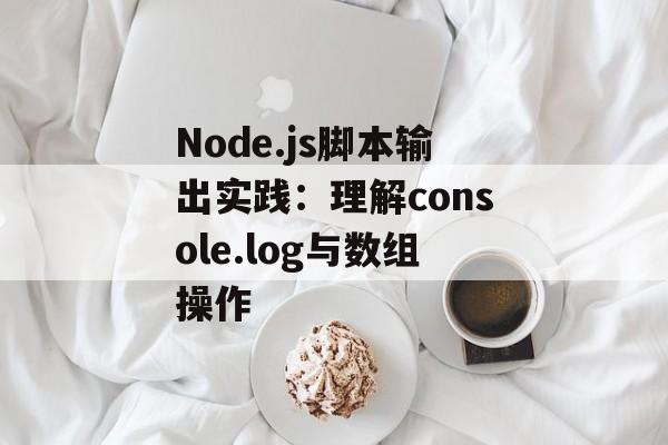 Node.js脚本输出实践:理解console.log与数组操作-第2张图片-佛山资讯网 Node.js脚本输出实践:理解console.log与数组操作-第2张图片-佛山资讯网