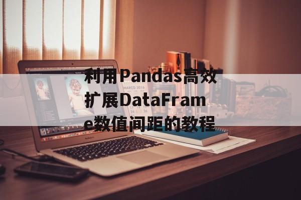 利用Pandas高效扩展DataFrame数值间距的教程-第2张图片-佛山资讯网