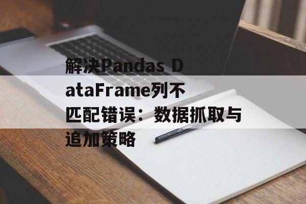 解决Pandas DataFrame列不匹配错误:数据抓取与追加策略-第2张图片-佛山资讯网 解决Pandas DataFrame列不匹配错误:数据抓取与追加策略-第2张图片-佛山资讯网
