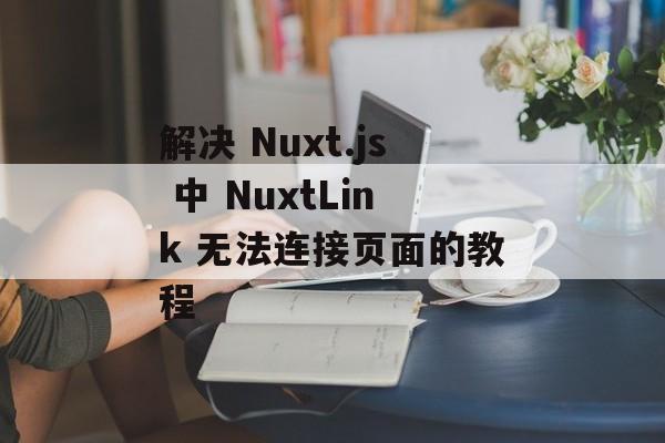 解决 Nuxt.js 中 NuxtLink 无法连接页面的教程-第2张图片-佛山资讯网