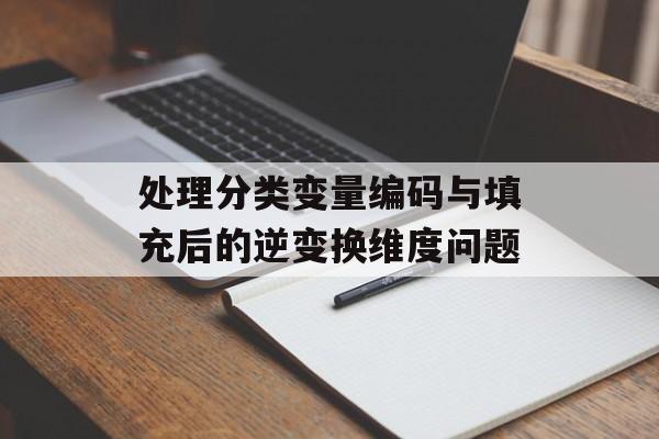 处理分类变量编码与填充后的逆变换维度问题-第2张图片-佛山资讯网