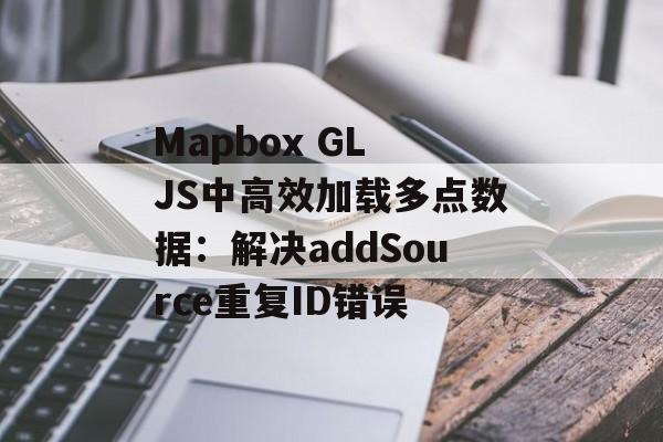Mapbox GL JS中高效加载多点数据:解决addSource重复ID错误-第2张图片-佛山资讯网 Mapbox GL JS中高效加载多点数据:解决addSource重复ID错误-第2张图片-佛山资讯网