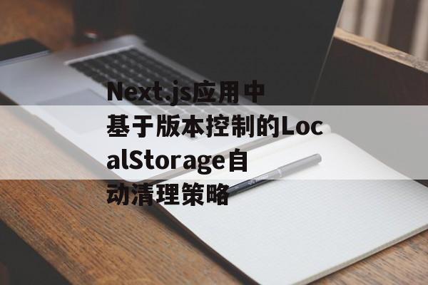 Next.js应用中基于版本控制的LocalStorage自动清理策略-第2张图片-佛山资讯网