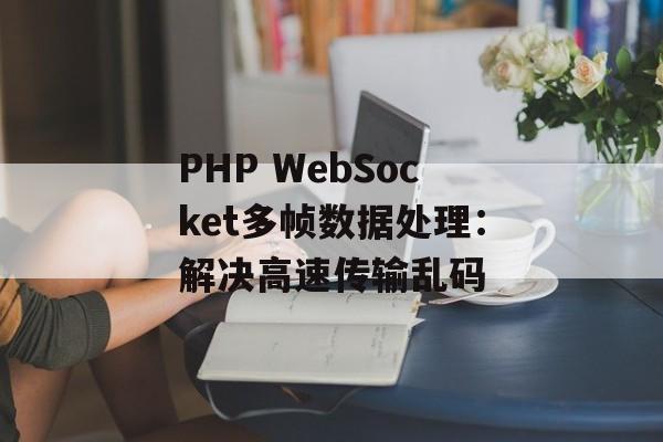 PHP WebSocket多帧数据处理：解决高速传输乱码-第2张图片-佛山资讯网