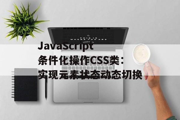 JavaScript条件化操作CSS类:实现元素状态动态切换-第2张图片-佛山资讯网 JavaScript条件化操作CSS类:实现元素状态动态切换-第2张图片-佛山资讯网