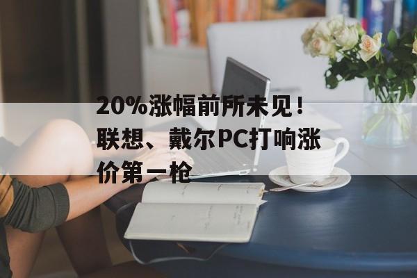 20%涨幅前所未见！联想、戴尔PC打响涨价第一枪-第1张图片-佛山资讯网
