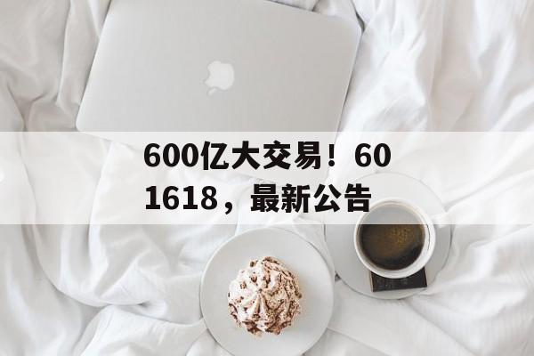 600亿大交易!601618,最新公告-第1张图片-佛山资讯网 600亿大交易!601618,最新公告-第1张图片-佛山资讯网