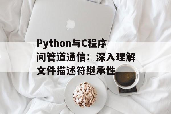 Python与C程序间管道通信:深入理解文件描述符继承性
Python与C程序间管道通信:深入理解文件描述符继承性