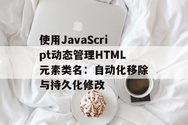 使用JavaScript动态管理HTML元素类名:自动化移除与持久化修改-第2张图片-佛山资讯网 使用JavaScript动态管理HTML元素类名:自动化移除与持久化修改-第2张图片-佛山资讯网