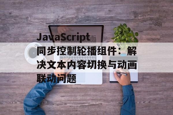 JavaScript同步控制轮播组件：解决文本内容切换与动画联动问题-第2张图片-佛山资讯网