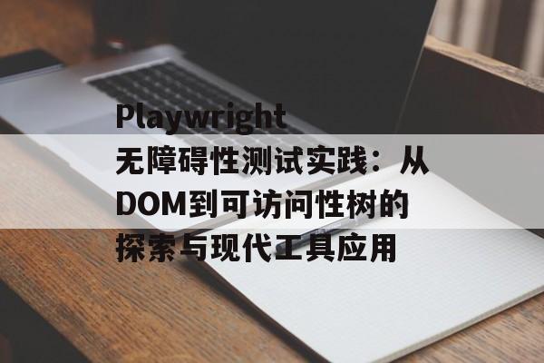 Playwright无障碍性测试实践：从DOM到可访问性树的探索与现代工具应用-第2张图片-佛山资讯网
