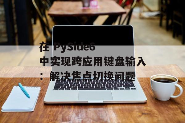 在 PySide6 中实现跨应用键盘输入：解决焦点切换问题-第2张图片-佛山资讯网