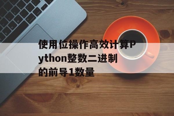 使用位操作高效计算Python整数二进制的前导1数量-第2张图片-佛山资讯网 使用位操作高效计算Python整数二进制的前导1数量-第2张图片-佛山资讯网