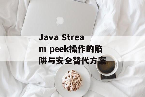 Java Stream peek操作的陷阱与安全替代方案-第2张图片-佛山资讯网 Java Stream peek操作的陷阱与安全替代方案-第2张图片-佛山资讯网