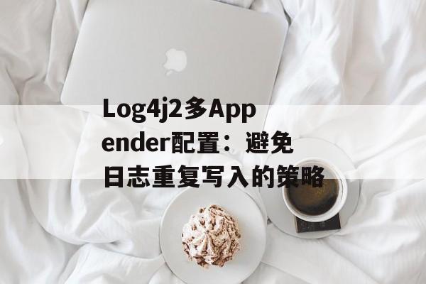 Log4j2多Appender配置:避免日志重复写入的策略-第2张图片-佛山资讯网 Log4j2多Appender配置:避免日志重复写入的策略-第2张图片-佛山资讯网