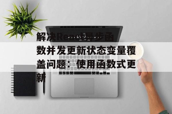解决React异步函数并发更新状态变量覆盖问题:使用函数式更新-第2张图片-佛山资讯网 解决React异步函数并发更新状态变量覆盖问题:使用函数式更新-第2张图片-佛山资讯网