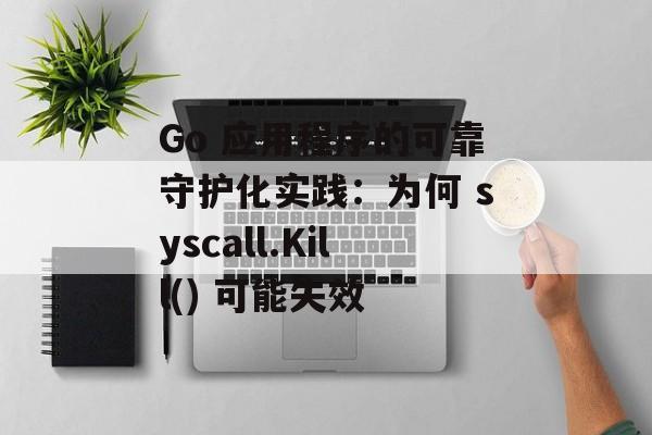 Go 应用程序的可靠守护化实践：为何 syscall.Kill() 可能失效-第2张图片-佛山资讯网