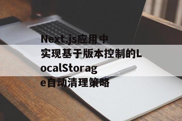Next.js应用中实现基于版本控制的LocalStorage自动清理策略-第2张图片-佛山资讯网