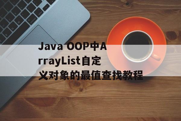 Java OOP中ArrayList自定义对象的最值查找教程-第2张图片-佛山资讯网