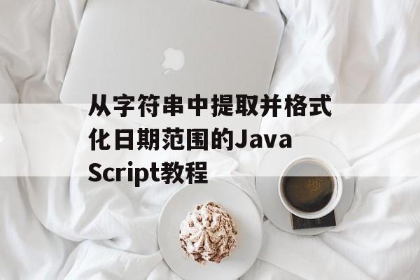 从字符串中提取并格式化日期范围的JavaScript教程-第2张图片-佛山资讯网 从字符串中提取并格式化日期范围的JavaScript教程-第2张图片-佛山资讯网