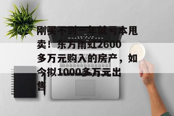 刚买不到一年就亏本甩卖!东方雨虹2600多万元购入的房产,如今拟1000多万元出售-第1张图片-佛山资讯网 刚买不到一年就亏本甩卖!东方雨虹2600多万元购入的房产,如今拟1000多万元出售-第1张图片-佛山资讯网