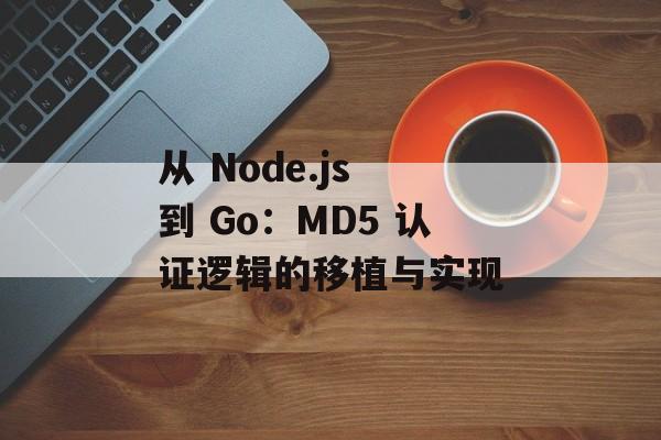 从 Node.js 到 Go:MD5 认证逻辑的移植与实现
从 Node.js 到 Go:MD5 认证逻辑的移植与实现