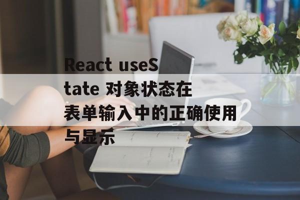 React useState 对象状态在表单输入中的正确使用与显示-第2张图片-佛山资讯网 React useState 对象状态在表单输入中的正确使用与显示-第2张图片-佛山资讯网