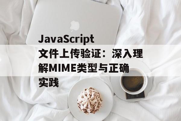 JavaScript文件上传验证：深入理解MIME类型与正确实践-第2张图片-佛山资讯网