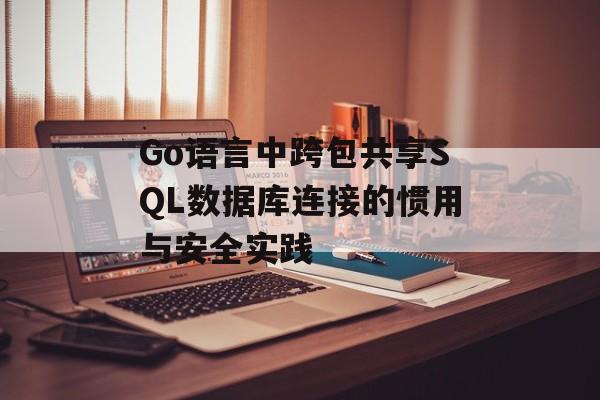 Go语言中跨包共享SQL数据库连接的惯用与安全实践-第2张图片-佛山资讯网 Go语言中跨包共享SQL数据库连接的惯用与安全实践-第2张图片-佛山资讯网