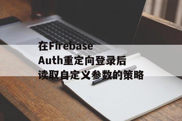 在Firebase Auth重定向登录后读取自定义参数的策略-第2张图片-佛山资讯网 在Firebase Auth重定向登录后读取自定义参数的策略-第2张图片-佛山资讯网