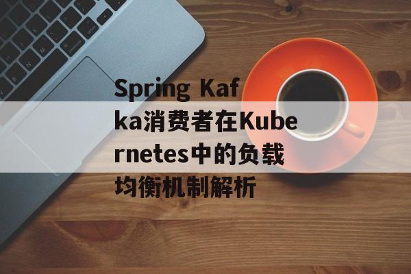 Spring Kafka消费者在Kubernetes中的负载均衡机制解析-第2张图片-佛山资讯网