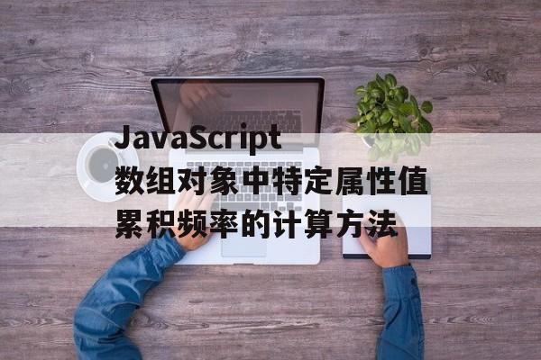 JavaScript数组对象中特定属性值累积频率的计算方法-第2张图片-佛山资讯网 JavaScript数组对象中特定属性值累积频率的计算方法-第2张图片-佛山资讯网