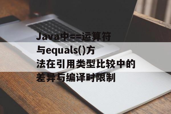 Java中==运算符与equals()方法在引用类型比较中的差异与编译时限制-第2张图片-佛山资讯网