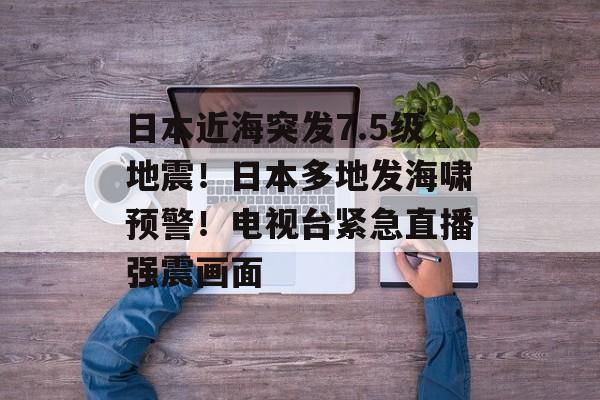 日本近海突发7.5级地震！日本多地发海啸预警！电视台紧急直播强震画面-第1张图片-佛山资讯网
