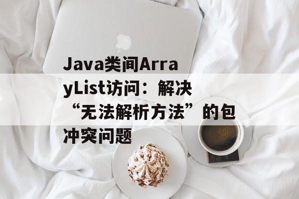 Java类间ArrayList访问:解决“无法解析方法”的包冲突问题
Java类间ArrayList访问:解决“无法解析方法”的包冲突问题