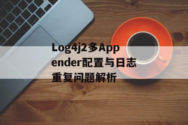 Log4j2多Appender配置与日志重复问题解析-第2张图片-佛山资讯网 Log4j2多Appender配置与日志重复问题解析-第2张图片-佛山资讯网
