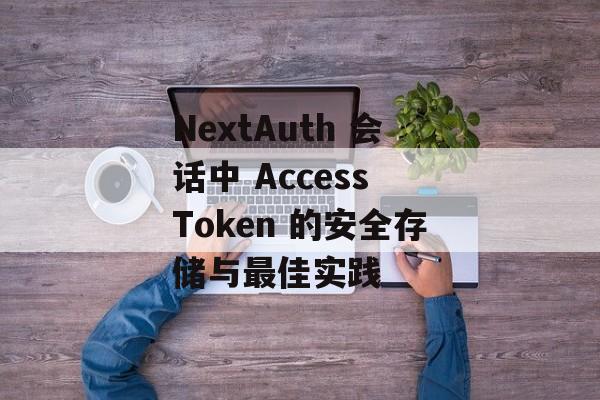 NextAuth 会话中 Access Token 的安全存储与最佳实践-第2张图片-佛山资讯网