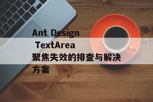 Ant Design TextArea 聚焦失效的排查与解决方案-第2张图片-佛山资讯网 Ant Design TextArea 聚焦失效的排查与解决方案-第2张图片-佛山资讯网