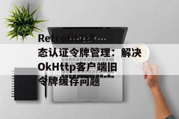 Retrofit2动态认证令牌管理:解决OkHttp客户端旧令牌缓存问题-第2张图片-佛山资讯网 Retrofit2动态认证令牌管理:解决OkHttp客户端旧令牌缓存问题-第2张图片-佛山资讯网