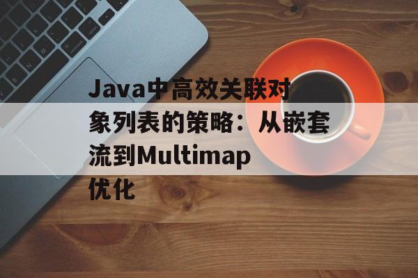 Java中高效关联对象列表的策略：从嵌套流到Multimap优化-第2张图片-佛山资讯网